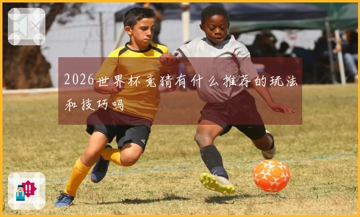 2026世界杯竞猜有什么推荐的玩法和技巧吗