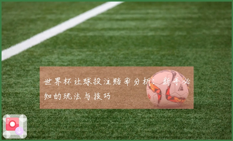 世界杯让球投注赔率分析：新手必知的玩法与技巧