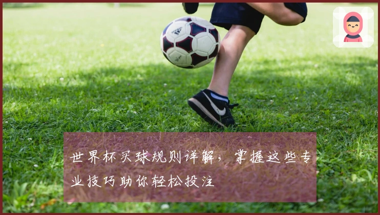 世界杯买球规则详解，掌握这些专业技巧助你轻松投注