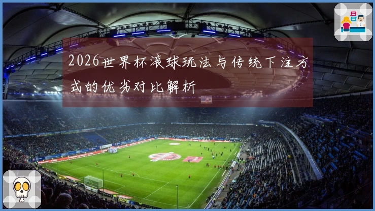 2026世界杯滚球玩法与传统下注方式的优劣对比解析