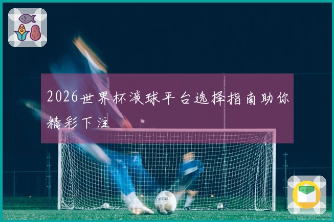 2026世界杯滚球平台选择指南助你精彩下注