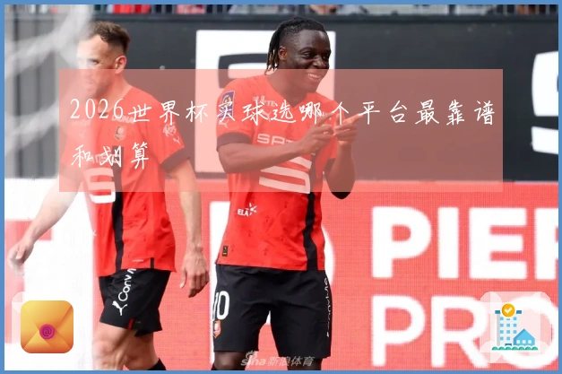 2026世界杯买球选哪个平台最靠谱和划算