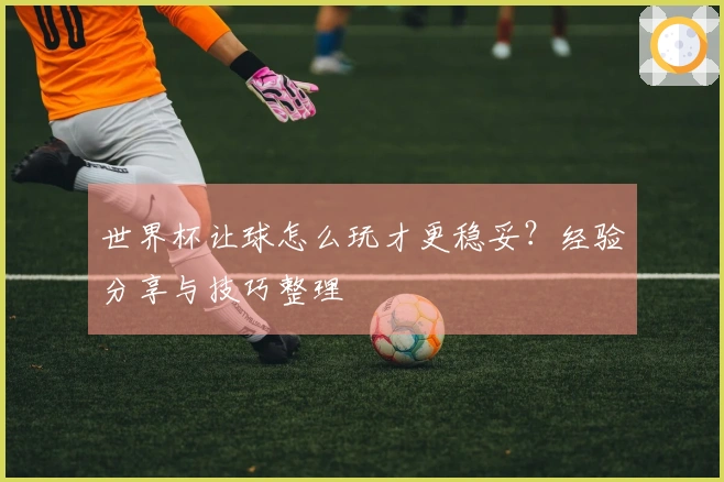 世界杯让球怎么玩才更稳妥？经验分享与技巧整理