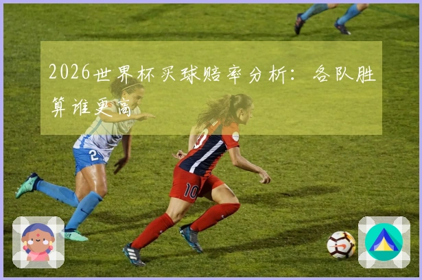 2026世界杯买球赔率分析：各队胜算谁更高