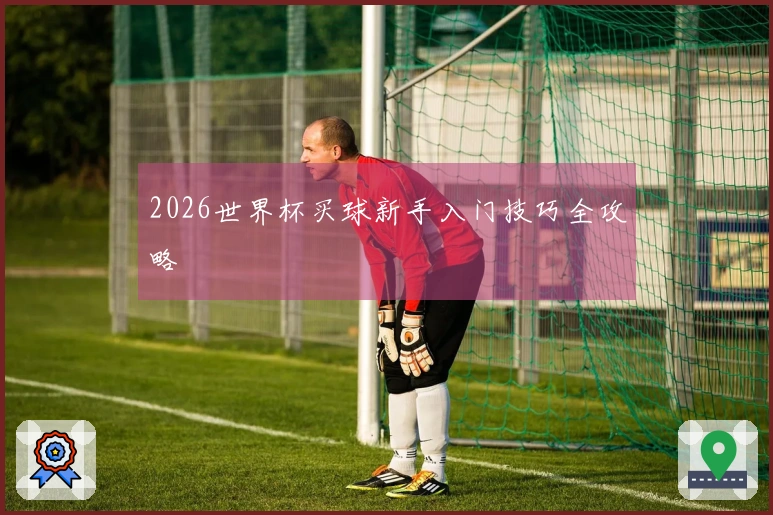 2026世界杯买球新手入门技巧全攻略