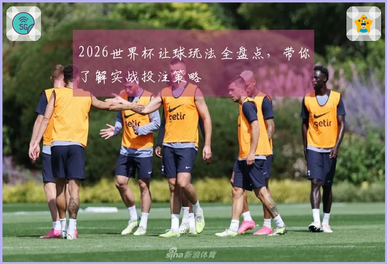 2026世界杯让球玩法全盘点，带你了解实战投注策略