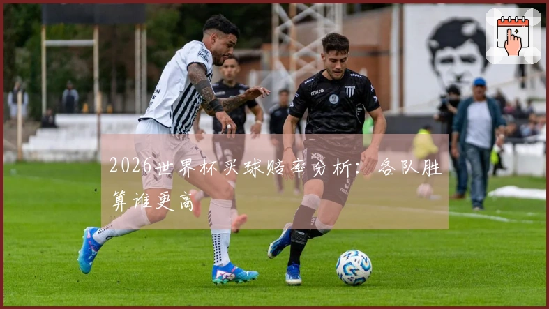 2026世界杯买球赔率分析：各队胜算谁更高