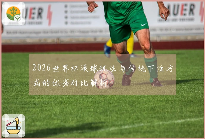 2026世界杯滚球玩法与传统下注方式的优劣对比解析